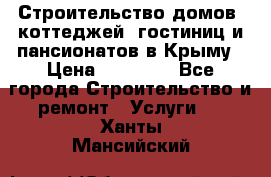 Строительство домов, коттеджей, гостиниц и пансионатов в Крыму › Цена ­ 35 000 - Все города Строительство и ремонт » Услуги   . Ханты-Мансийский